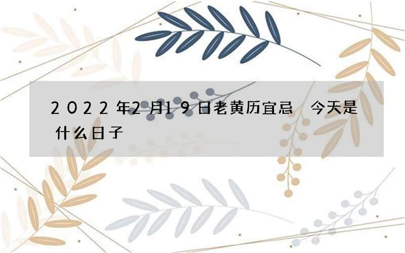 2022年2月19日老黄历宜忌 今天是什么日子